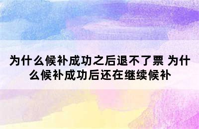 为什么候补成功之后退不了票 为什么候补成功后还在继续候补